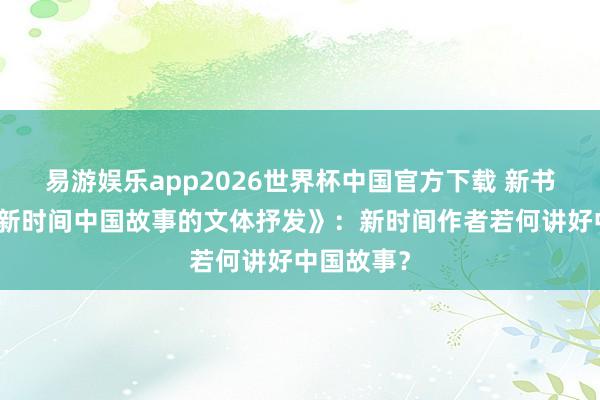 易游娱乐app2026世界杯中国官方下载 新书速递｜《新时间中国故事的文体抒发》：新时间作者若何讲好中国故事？