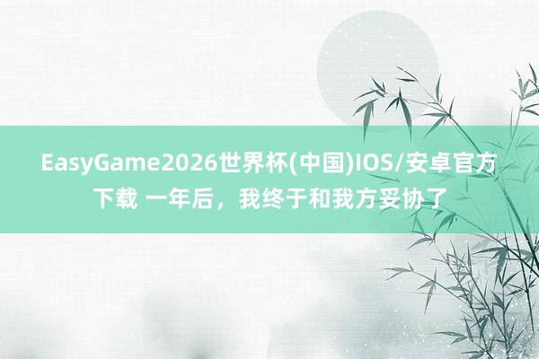 EasyGame2026世界杯(中国)IOS/安卓官方下载 一年后，我终于和我方妥协了