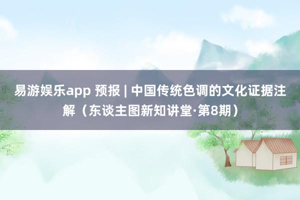易游娱乐app 预报 | 中国传统色调的文化证据注解（东谈主图新知讲堂·第8期）