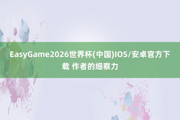 EasyGame2026世界杯(中国)IOS/安卓官方下载 作者的细察力