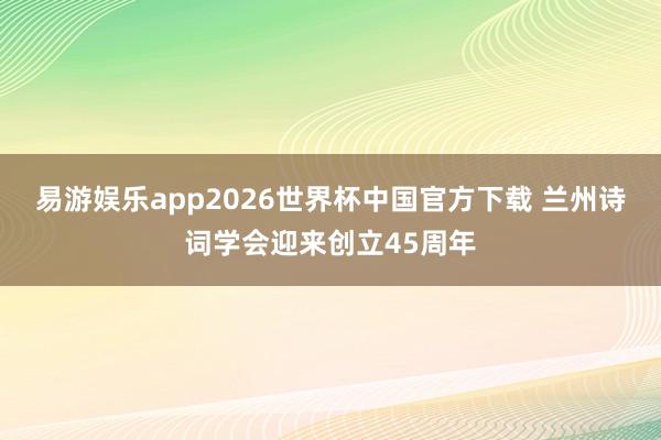 易游娱乐app2026世界杯中国官方下载 兰州诗词学会迎来创立45周年