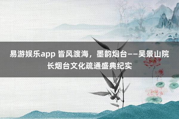 易游娱乐app 皆风渡海，墨韵烟台——吴景山院长烟台文化疏通盛典纪实