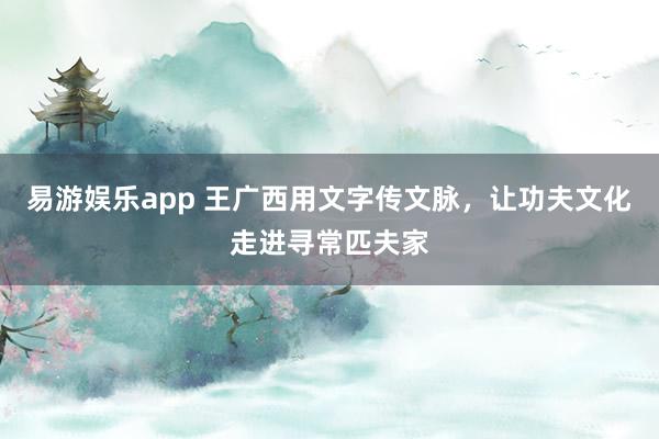 易游娱乐app 王广西用文字传文脉，让功夫文化走进寻常匹夫家