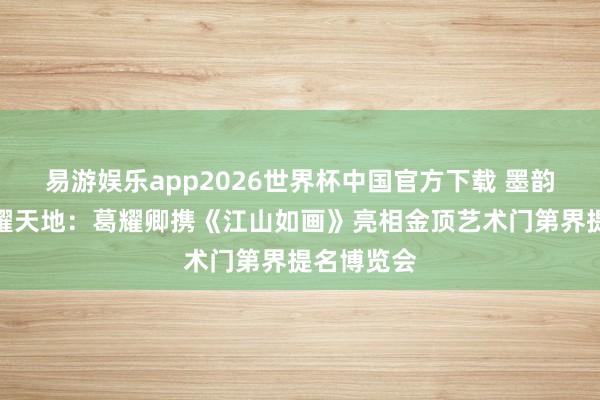 易游娱乐app2026世界杯中国官方下载 墨韵巅峰，艺耀天地：葛耀卿携《江山如画》亮相金顶艺术门第界提名博览会