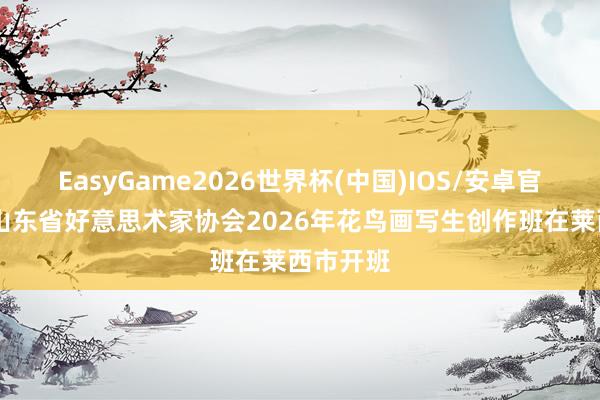 EasyGame2026世界杯(中国)IOS/安卓官方下载 山东省好意思术家协会2026年花鸟画写生创作班在莱西市开班