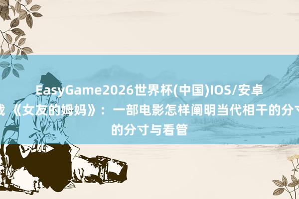 EasyGame2026世界杯(中国)IOS/安卓官方下载 《女友的姆妈》：一部电影怎样阐明当代相干的分寸与看管