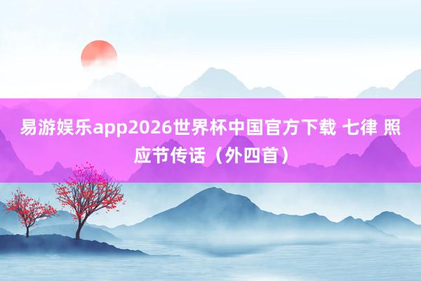 易游娱乐app2026世界杯中国官方下载 七律 照应节传话（外四首）