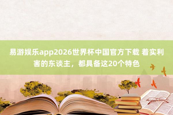 易游娱乐app2026世界杯中国官方下载 着实利害的东谈主，都具备这20个特色