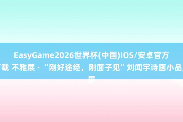 EasyGame2026世界杯(中国)IOS/安卓官方下载 不雅展 · “刚好途经，刚面子见”刘闻宇诗画小品展