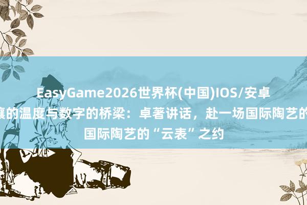 EasyGame2026世界杯(中国)IOS/安卓官方下载 土壤的温度与数字的桥梁：卓著讲话，赴一场国际陶艺的“云表”之约