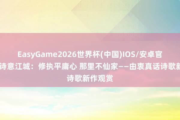 EasyGame2026世界杯(中国)IOS/安卓官方下载 诗意江城：修执平庸心 那里不仙家——由衷真话诗歌新作观赏