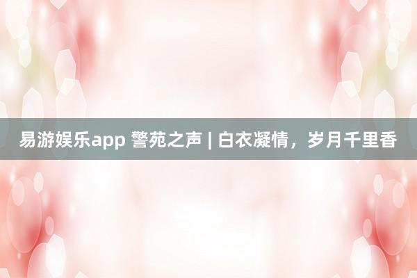 易游娱乐app 警苑之声 | 白衣凝情，岁月千里香