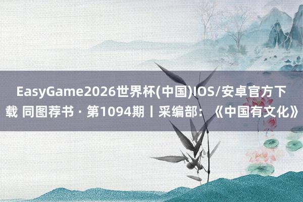 EasyGame2026世界杯(中国)IOS/安卓官方下载 同图荐书 · 第1094期丨采编部：《中国有文化》