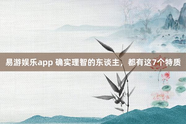 易游娱乐app 确实理智的东谈主，都有这7个特质