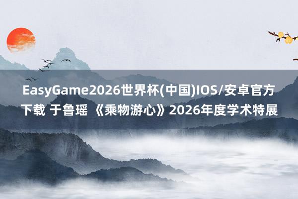 EasyGame2026世界杯(中国)IOS/安卓官方下载 于鲁瑶 《乘物游心》2026年度学术特展