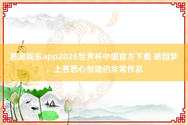 易游娱乐app2026世界杯中国官方下载 胡因梦，上苍悉心创造的非常作品