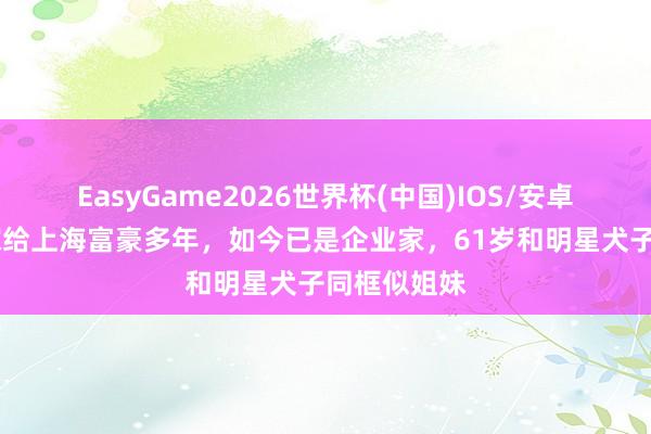 EasyGame2026世界杯(中国)IOS/安卓官方下载 嫁给上海富豪多年，如今已是企业家，61岁和明星犬子同框似姐妹