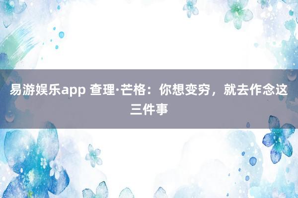 易游娱乐app 查理·芒格：你想变穷，就去作念这三件事