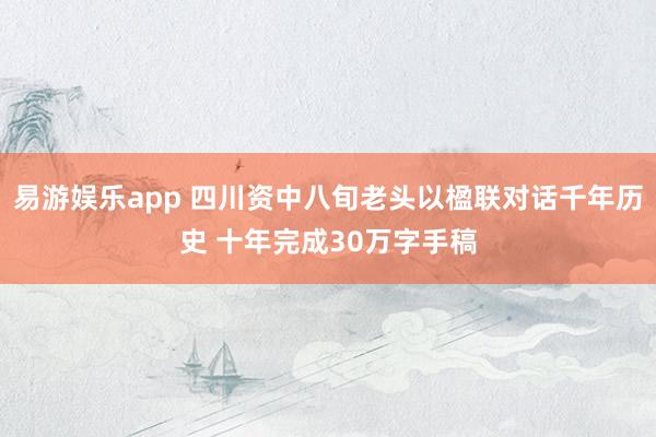易游娱乐app 四川资中八旬老头以楹联对话千年历史 十年完成30万字手稿