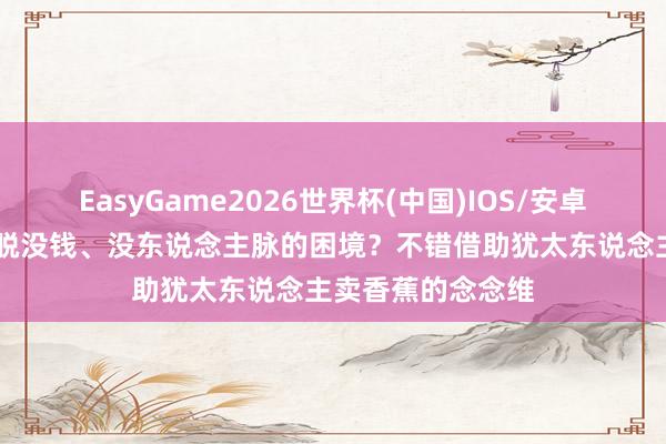 EasyGame2026世界杯(中国)IOS/安卓官方下载 如何解脱没钱、没东说念主脉的困境？不错借助犹太东说念主卖香蕉的念念维