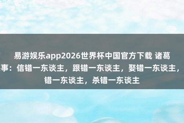 易游娱乐app2026世界杯中国官方下载 诸葛亮一世四大憾事：信错一东谈主，跟错一东谈主，娶错一东谈主，杀错一东谈主