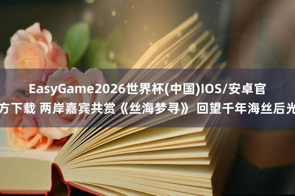 EasyGame2026世界杯(中国)IOS/安卓官方下载 两岸嘉宾共赏《丝海梦寻》 回望千年海丝后光