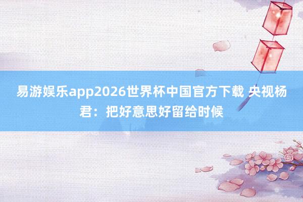 易游娱乐app2026世界杯中国官方下载 央视杨君：把好意思好留给时候