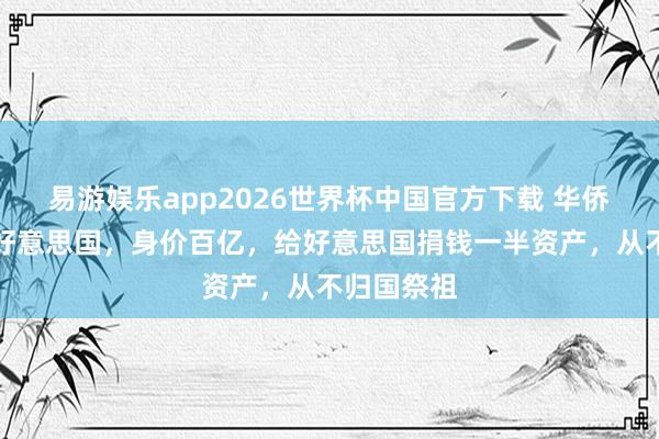 易游娱乐app2026世界杯中国官方下载 华侨富豪侨民好意思国，身价百亿，给好意思国捐钱一半资产，从不归国祭祖