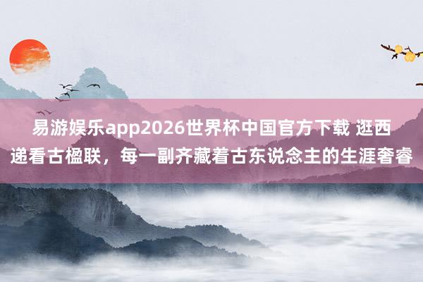 易游娱乐app2026世界杯中国官方下载 逛西递看古楹联，每一副齐藏着古东说念主的生涯奢睿