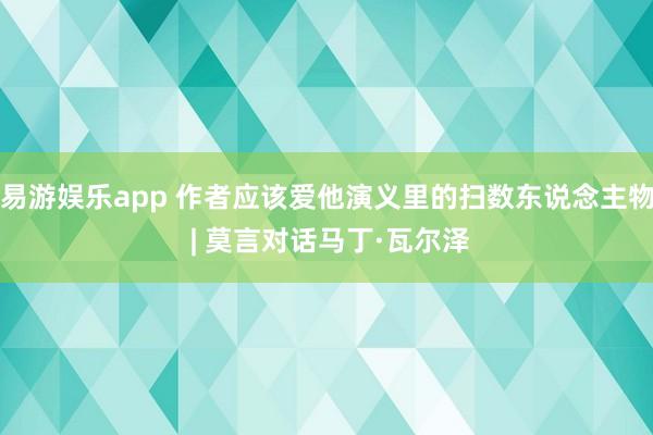 易游娱乐app 作者应该爱他演义里的扫数东说念主物 | 莫言对话马丁·瓦尔泽