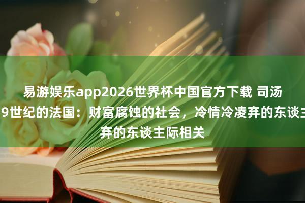 易游娱乐app2026世界杯中国官方下载 司汤达笔下19世纪的法国：财富腐蚀的社会，冷情冷凌弃的东谈主际相关