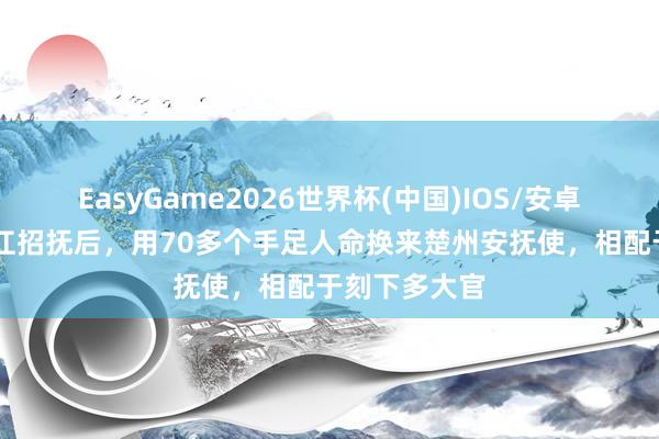 EasyGame2026世界杯(中国)IOS/安卓官方下载 宋江招抚后，用70多个手足人命换来楚州安抚使，相配于刻下多大官