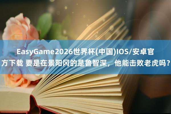 EasyGame2026世界杯(中国)IOS/安卓官方下载 要是在景阳冈的是鲁智深，他能击败老虎吗？
