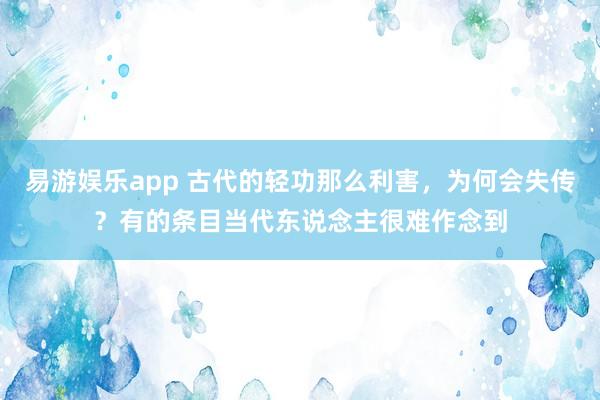易游娱乐app 古代的轻功那么利害，为何会失传？有的条目当代东说念主很难作念到