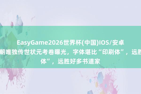 EasyGame2026世界杯(中国)IOS/安卓官方下载 明朝唯独传世状元考卷曝光，字体堪比“印刷体”，远胜好多书道家