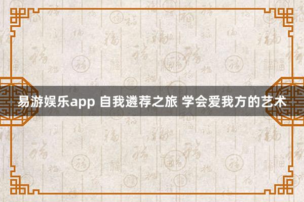 易游娱乐app 自我遴荐之旅 学会爱我方的艺术