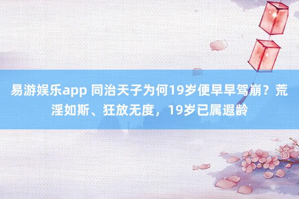 易游娱乐app 同治天子为何19岁便早早驾崩？荒淫如斯、狂放无度，19岁已属遐龄