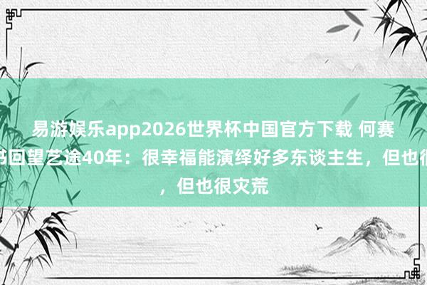 易游娱乐app2026世界杯中国官方下载 何赛飞新书回望艺途40年：很幸福能演绎好多东谈主生，但也很灾荒