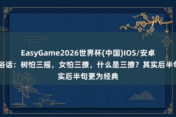 EasyGame2026世界杯(中国)IOS/安卓官方下载 俗话：树怕三摇，女怕三撩，什么是三撩？其实后半句更为经典