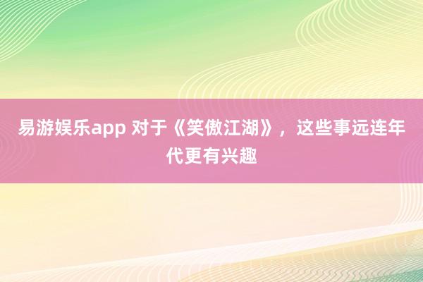 易游娱乐app 对于《笑傲江湖》，这些事远连年代更有兴趣