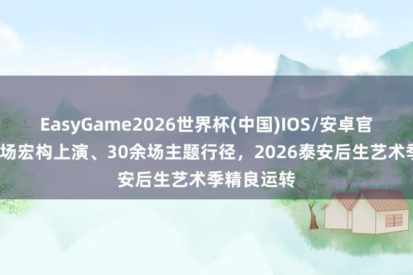 EasyGame2026世界杯(中国)IOS/安卓官方下载 20场宏构上演、30余场主题行径，2026泰安后生艺术季精良运转