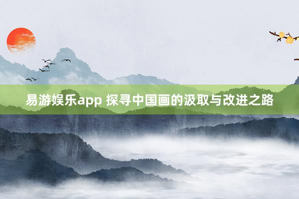 易游娱乐app 探寻中国画的汲取与改进之路