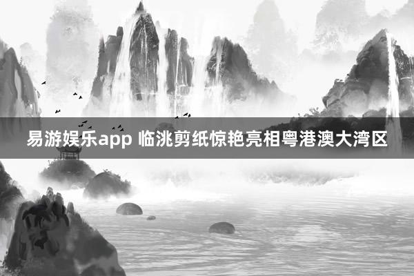易游娱乐app 临洮剪纸惊艳亮相粤港澳大湾区