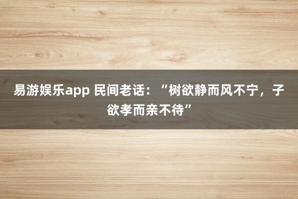 易游娱乐app 民间老话：“树欲静而风不宁，子欲孝而亲不待”