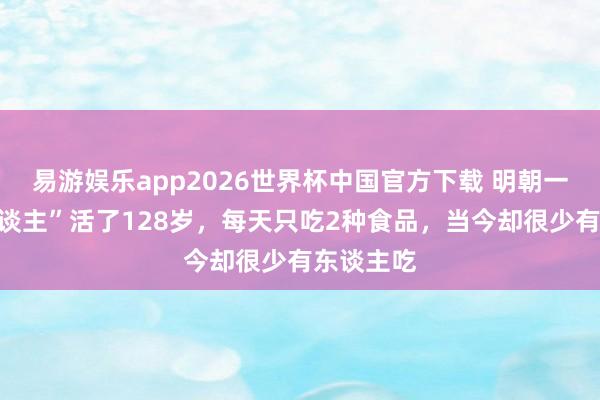 易游娱乐app2026世界杯中国官方下载 明朝一位“奇东谈主”活了128岁，每天只吃2种食品，当今却很少有东谈主吃