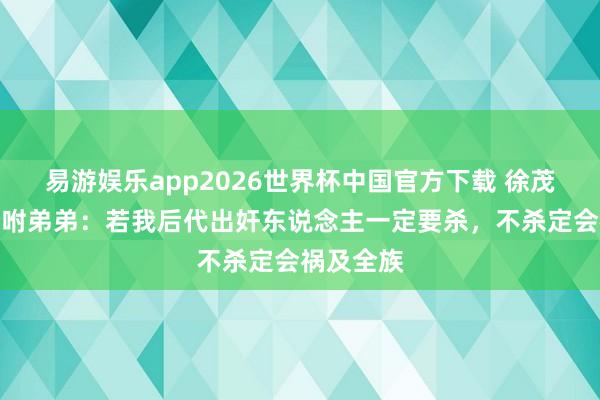 易游娱乐app2026世界杯中国官方下载 徐茂公死前吩咐弟弟：若我后代出奸东说念主一定要杀，不杀定会祸及全族