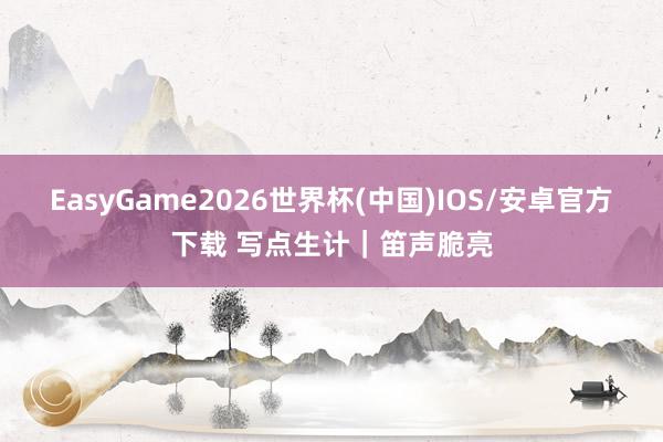 EasyGame2026世界杯(中国)IOS/安卓官方下载 写点生计｜笛声脆亮
