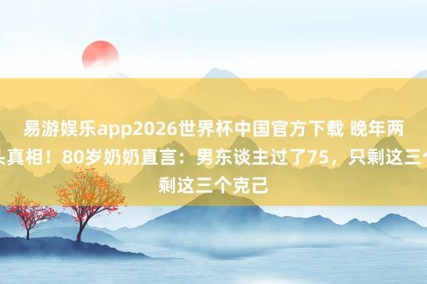 易游娱乐app2026世界杯中国官方下载 晚年两性接头真相！80岁奶奶直言：男东谈主过了75，只剩这三个克己