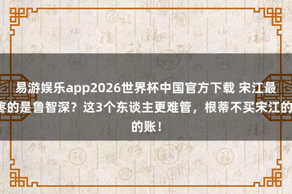 易游娱乐app2026世界杯中国官方下载 宋江最头疼的是鲁智深？这3个东谈主更难管，根蒂不买宋江的账！