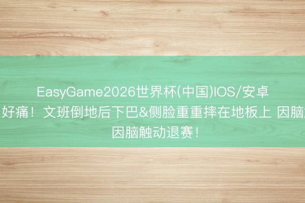 EasyGame2026世界杯(中国)IOS/安卓官方下载 好痛！文班倒地后下巴&侧脸重重摔在地板上 因脑触动退赛！
